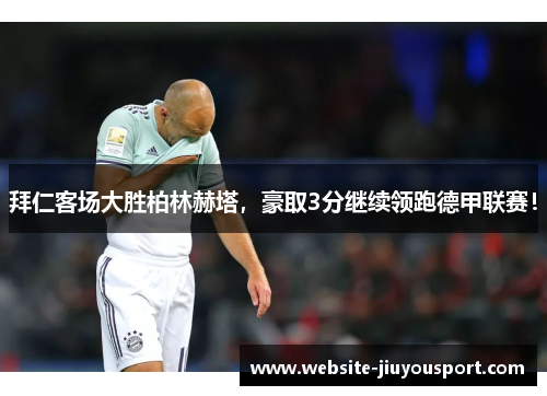 拜仁客场大胜柏林赫塔，豪取3分继续领跑德甲联赛！