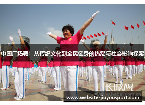 中国广场舞：从传统文化到全民健身的热潮与社会影响探索