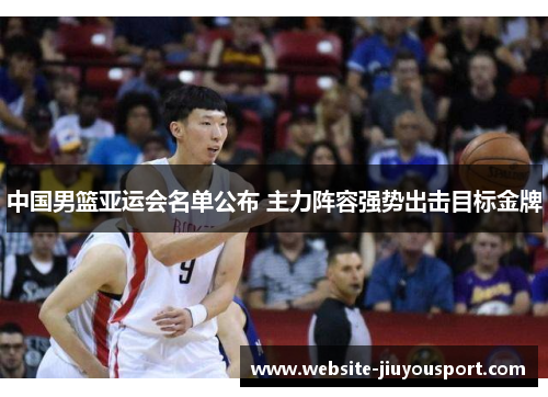中国男篮亚运会名单公布 主力阵容强势出击目标金牌