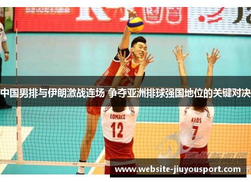 中国男排与伊朗激战连场 争夺亚洲排球强国地位的关键对决