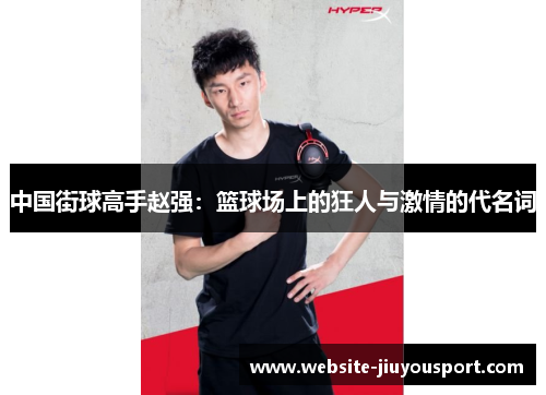 中国街球高手赵强：篮球场上的狂人与激情的代名词