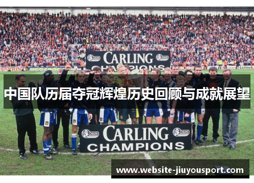 中国队历届夺冠辉煌历史回顾与成就展望